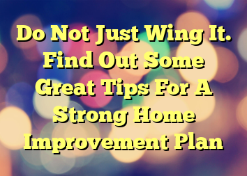 Do Not Just Wing It. Find Out Some Great Tips For A Strong Home Improvement Plan