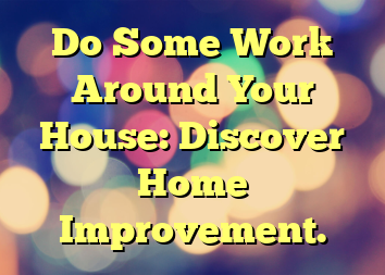 Do Some Work Around Your House: Discover Home Improvement.