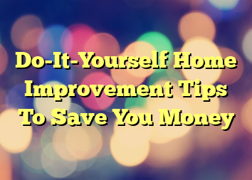 Do-It-Yourself Home Improvement Tips To Save You Money