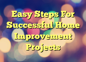 Easy Steps For Successful Home Improvement Projects