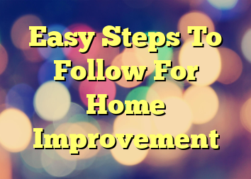 Easy Steps To Follow For Home Improvement