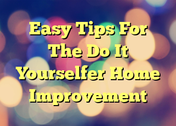 Easy Tips For The Do It Yourselfer Home Improvement