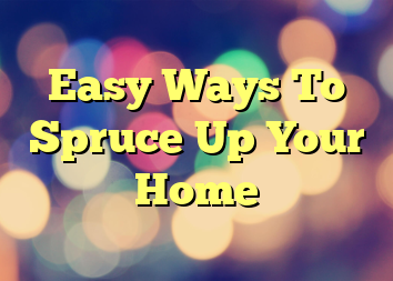 Easy Ways To Spruce Up Your Home