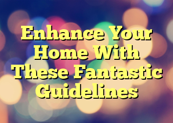 Enhance Your Home With These Fantastic Guidelines