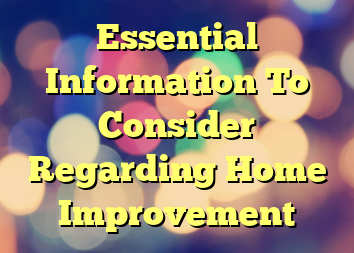 Essential Information To Consider Regarding Home Improvement