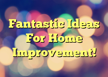 Fantastic Ideas For Home Improvement!