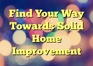 Find Your Way Towards Solid Home Improvement