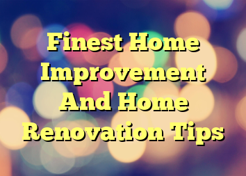 Finest Home Improvement And Home Renovation Tips