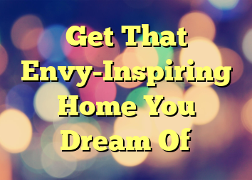 Get That Envy-Inspiring Home You Dream Of