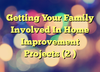 Getting Your Family Involved In Home Improvement Projects (2 )