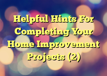 Helpful Hints For Completing Your Home Improvement Projects (2)