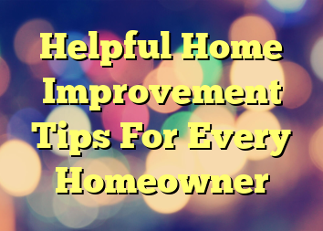 Helpful Home Improvement Tips For Every Homeowner