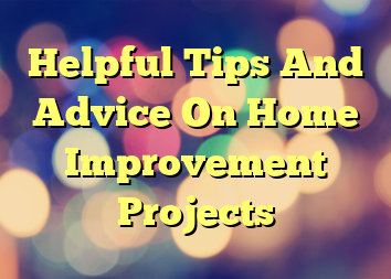 Helpful Tips And Advice On Home Improvement Projects