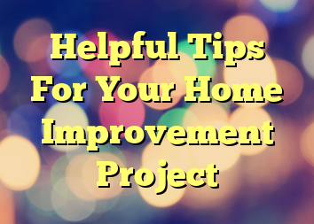 Helpful Tips For Your Home Improvement Project