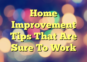 Home Improvement Tips That Are Sure To Work