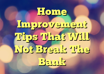 Home Improvement Tips That Will Not Break The Bank