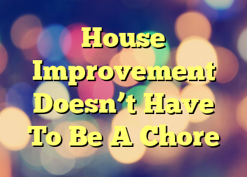 House Improvement Doesn’t Have To Be A Chore