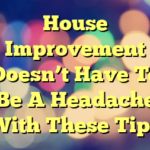 House Improvement Doesn’t Have To Be A Headache With These Tips