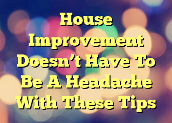 House Improvement Doesn’t Have To Be A Headache With These Tips