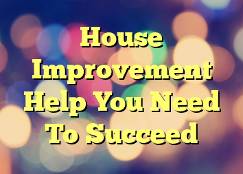 House Improvement Help You Need To Succeed