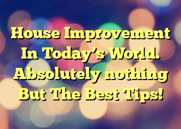 House Improvement In Today’s World. Absolutely nothing But The Best Tips!