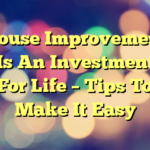 House Improvement Is An Investment For Life – Tips To Make It Easy