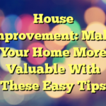 House Improvement: Make Your Home More Valuable With These Easy Tips