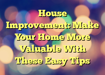 House Improvement: Make Your Home More Valuable With These Easy Tips