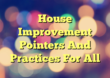 House Improvement Pointers And Practices For All