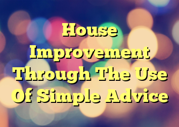 House Improvement Through The Use Of Simple Advice