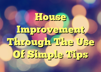 House Improvement Through The Use Of Simple Tips