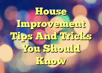 House Improvement Tips And Tricks You Should Know