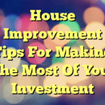 House Improvement Tips For Making The Most Of Your Investment