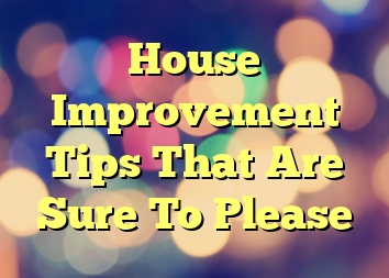 House Improvement Tips That Are Sure To Please