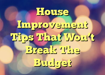 House Improvement Tips That Won’t Break The Budget