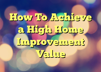 How To Achieve a High Home Improvement Value