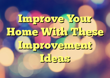 Improve Your Home With These Improvement Ideas