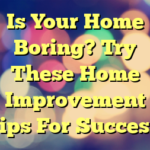 Is Your Home Boring? Try These Home Improvement Tips For Success!