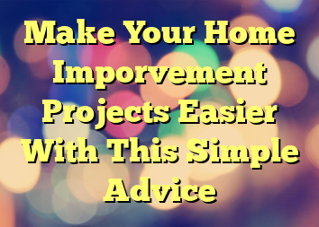 Make Your Home Imporvement Projects Easier With This Simple Advice