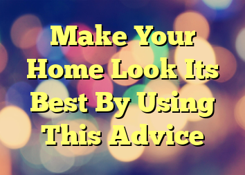 Make Your Home Look Its Best By Using This Advice