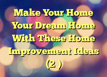 Make Your Home Your Dream Home With These Home Improvement Ideas (2 )