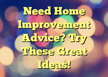 Need Home Improvement Advice? Try These Great Ideas!