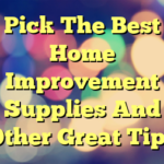 Pick The Best Home Improvement Supplies And Other Great Tips