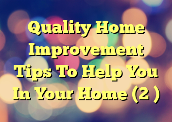 Quality Home Improvement Tips To Help You In Your Home (2 )