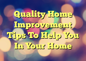 Quality Home Improvement Tips To Help You In Your Home