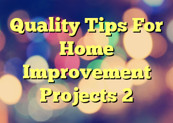 Quality Tips For Home Improvement Projects 2