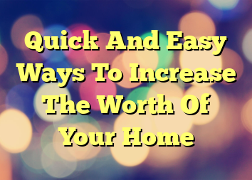 Quick And Easy Ways To Increase The Worth Of Your Home