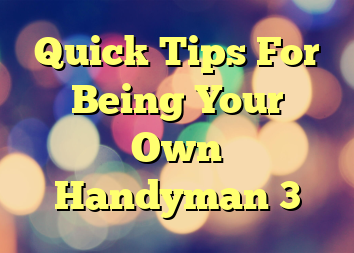 Quick Tips For Being Your Own Handyman 3