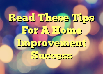 Read These Tips For A Home Improvement Success