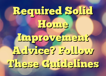 Required Solid Home Improvement Advice? Follow These Guidelines